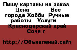 Пишу картины на заказ › Цена ­ 6 000 - Все города Хобби. Ручные работы » Услуги   . Краснодарский край,Сочи г.